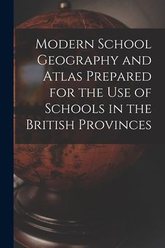 Modern School Geography and Atlas Prepared for the Use of Schools in the British Provinces [microform]