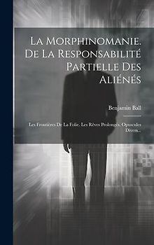 La Morphinomanie. De La Responsabilité Partielle Des Aliénés: Les Frontières De La Folie. Les Rêves Prolongés. Opuscules Divers...