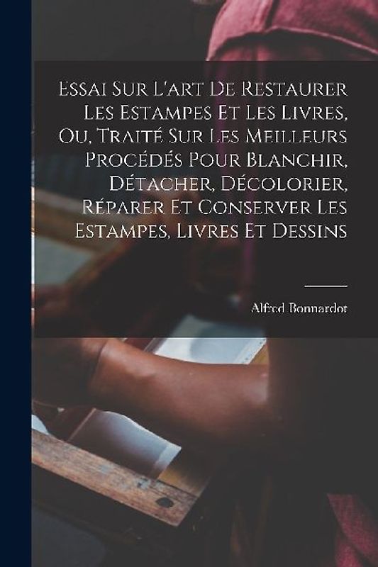 Essai Sur L'art De Restaurer Les Estampes Et Les Livres, Ou, Traité Sur Les Meilleurs Procédés Pour Blanchir, Détacher, Décolorier, Réparer Et Conserv