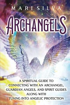 Archangels: A Spiritual Guide to Connecting with an Archangel, Guardian Angels, and Spirit Guides along with Tuning into Angelic Protection (Connecting with Spirit Guides)