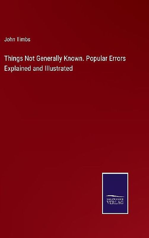 Things Not Generally Known. Popular Errors Explained and Illustrated