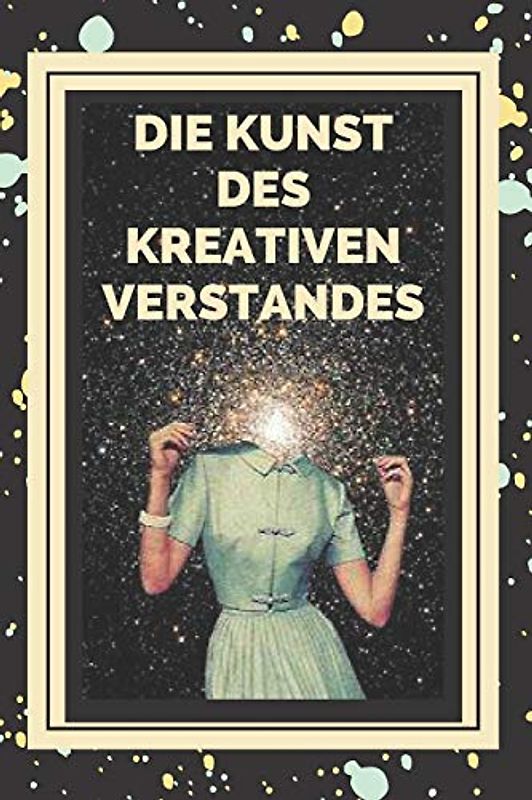 DIE KUNST DES KREATIVEN VERSTANDES!: Schlüssel zur Aktivierung des kreativen Denkens und zum Erwerb besserer Fähigkeiten!