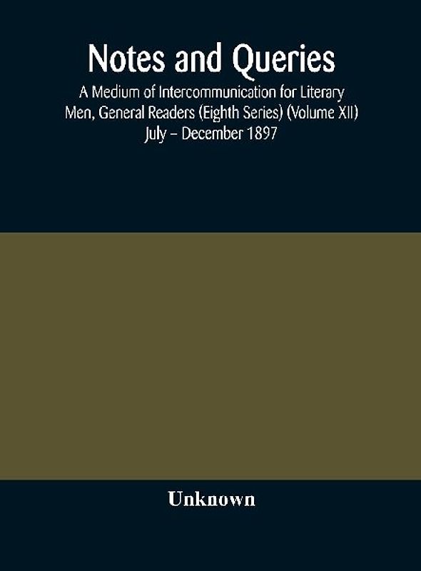 Notes And Queries; A Medium Of Intercommunication For Literary Men, General Readers (Eighth Series) (Volume Xii) July - December 1897