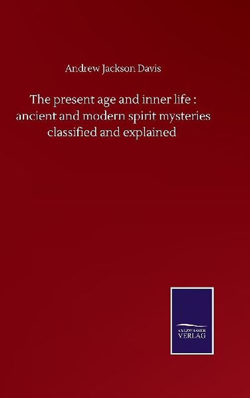 The present age and inner life : ancient and modern spirit mysteries classified and explained