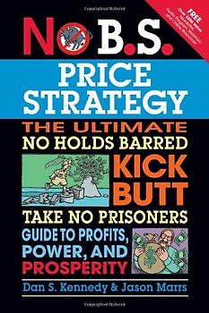 No B.S. Price Strategy: The Ultimate No Holds Barred, Kick Butt, Take No Prisoners Guide to Profits, Power, and Prosperity - Dan S. Kennedy
