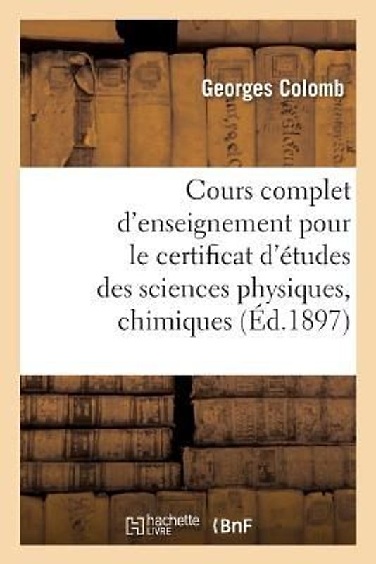 Cours Complet d'Enseignement Pour Le Certificat d'Études Des Sciences Physiques, Chimiques