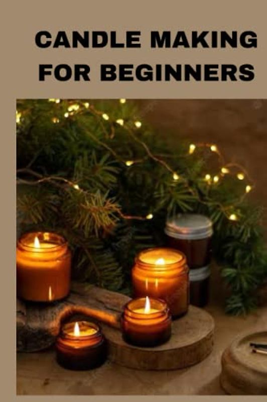 CANDLE MAKING FOR BEGINNERS: Ultimate beginners guide on candle making for beginners, wax to use for making candles and the coloration Howard xavi