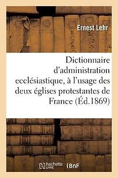 Dictionnaire d'Administration Ecclésiastique: À l'Usage Des Deux Églises Protestantes de France