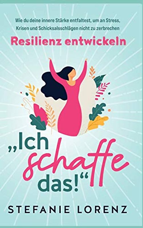 Resilienz entwickeln: "Ich schaffe das! - Wie du deine innere Stärke entfaltest, um an Stress, Krisen und Schicksalsschlägen nicht zu zerbrechen