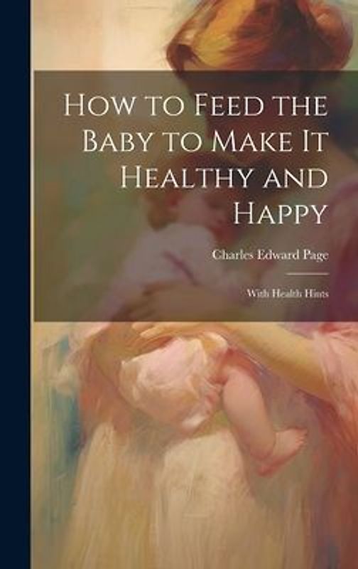 How to Feed the Baby to Make It Healthy and Happy: With Health Hints
