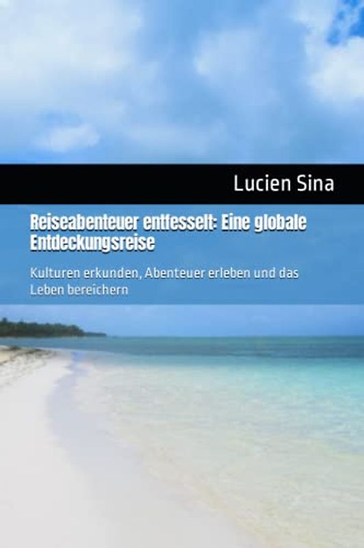 Reiseabenteuer entfesselt: Eine globale Entdeckungsreise: Kulturen erkunden, Abenteuer erleben und das Leben bereichern