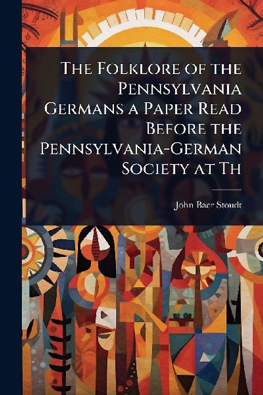The Folklore of the Pennsylvania Germans a Paper Read Before the Pennsylvania-German Society at Th