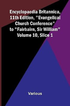 Encyclopaedia Britannica, 11th Edition, "Evangelical Church Conference" to "Fairbairn, Sir William" Volume 10, Slice 1
