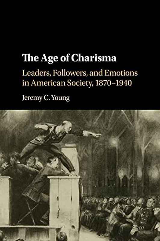 The Age of Charisma: Leaders, Followers, and Emotions in American Society, 1870–1940