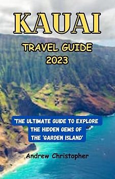 KAUAI TRAVEL GUIDE 2023: The Ultimate Guide to Explore the Hidden Gems of the ‘Garden Island'