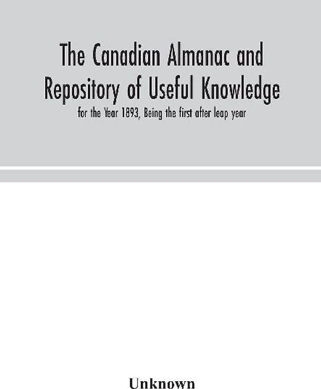 The Canadian Almanac And Repository Of Useful Knowledge, For The Year 1893, Being The First After Leap Year