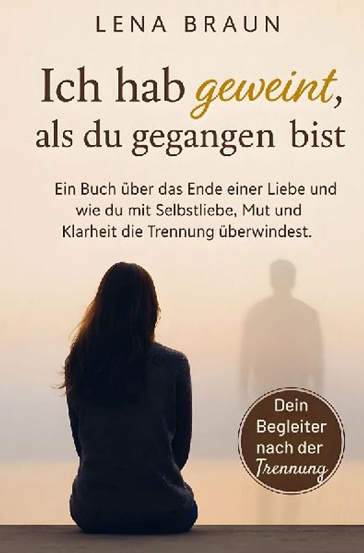 Ich hab geweint, als du gegangen bist- Ein Buch über das Ende einer Liebe und wie du mit Selbstliebe, Mut und Klarheit die Trennung überwindest und lo