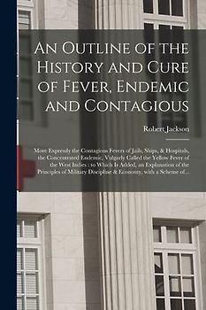 An Outline of the History and Cure of Fever, Endemic and Contagious: More Expressly the Contagious Fevers of Jails, Ships, & Hospitals, the Concentrat