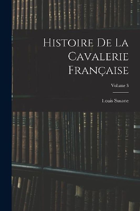 Histoire De La Cavalerie Française; Volume 3