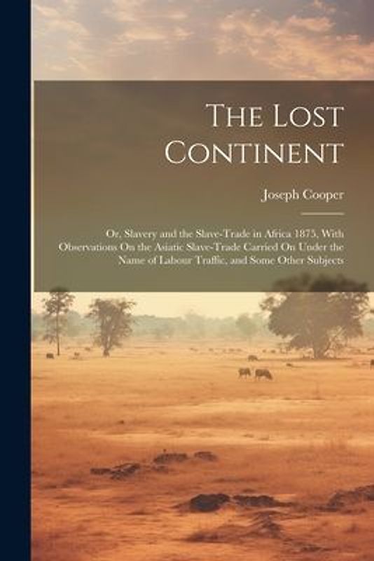 The Lost Continent: Or, Slavery and the Slave-Trade in Africa 1875, With Observations On the Asiatic Slave-Trade Carried On Under the Name