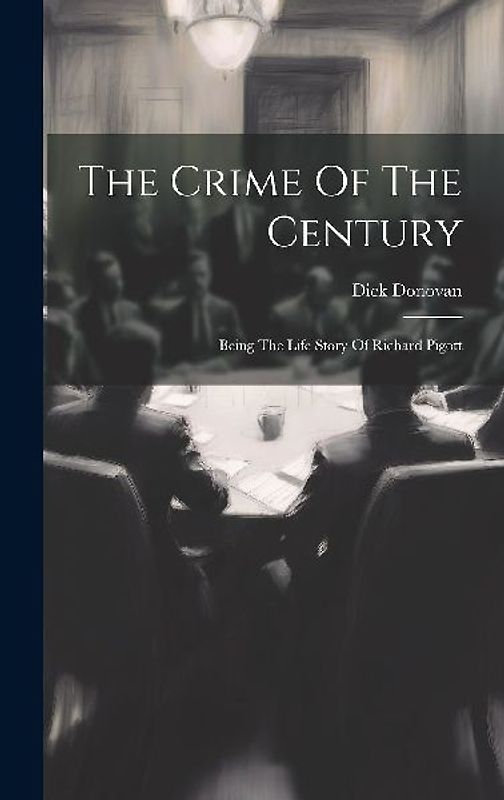 The Crime Of The Century: Being The Life Story Of Richard Pigott