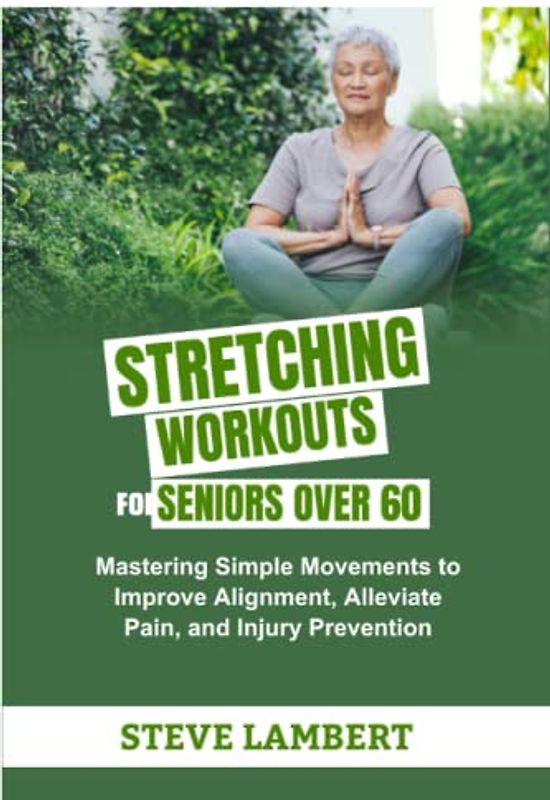 STRETCHING WORKOUTS FOR SENIORS OVER 60: Mastering Simple Movements to Improve Alignment, Alleviate Pain, and Injury Prevention