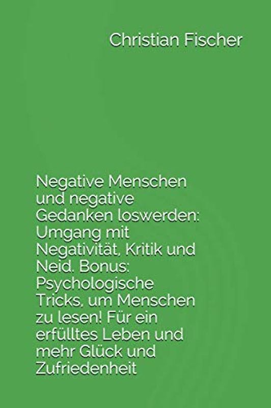 Negative Menschen und negative Gedanken loswerden: Umgang mit Negativität, Kritik und Neid. Bonus: Psychologische Tricks, um Menschen zu lesen! Für ein erfülltes Leben und mehr Glück und Zufriedenheit