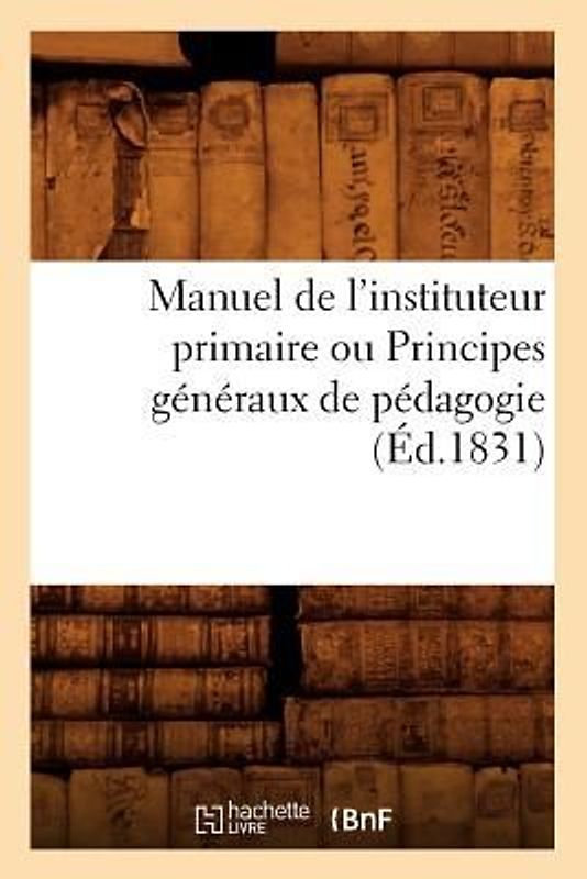 Manuel de l'Instituteur Primaire Ou Principes Généraux de Pédagogie (Éd.1831)