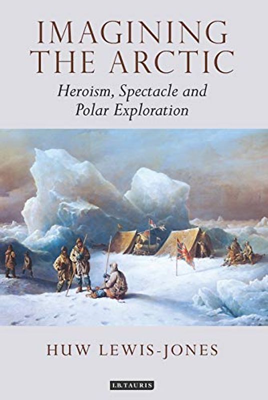 Imagining the Arctic: Heroism, Spectacle and Polar Exploration (Tauris Historical Geographical Series)