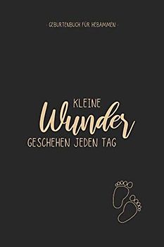Kleine Wunder Geschehen Jeden Tag - Geburtenbuch Für Hebammen (Schwarz/Tan): Dokumentations- und Einschreibbuch zum Ausfüllen von Geburten für Geburtshilfen, Hebammen, Doulas, Auszubildende, Lehrlinge
