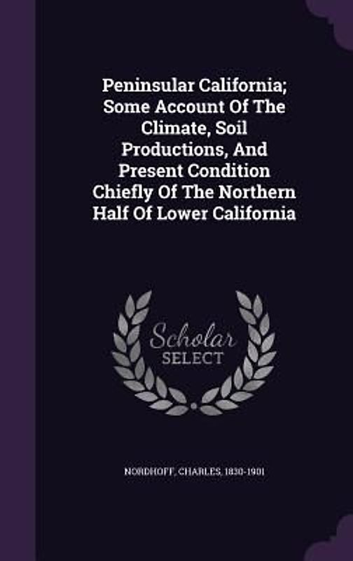 Peninsular California; Some Account Of The Climate, Soil Productions, And Present Condition Chiefly Of The Northern Half Of Lower California