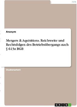 Mergers & Aquisitions. Reichweite und Rechtsfolgen des Betriebsübergangs nach § 613a BGB