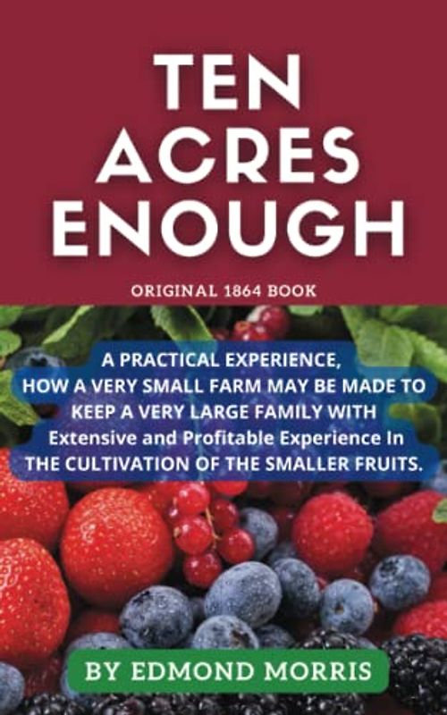 Ten Acres Enough: How A Very Small Farm May Be Made To Keep A Very Large Family. Original 1864 book. Annotated.