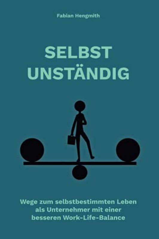 SELBSTUNSTÄNDIG: Wege zum selbstbestimmten Leben als Unternehmer mit einer besseren Work-Life-Balance