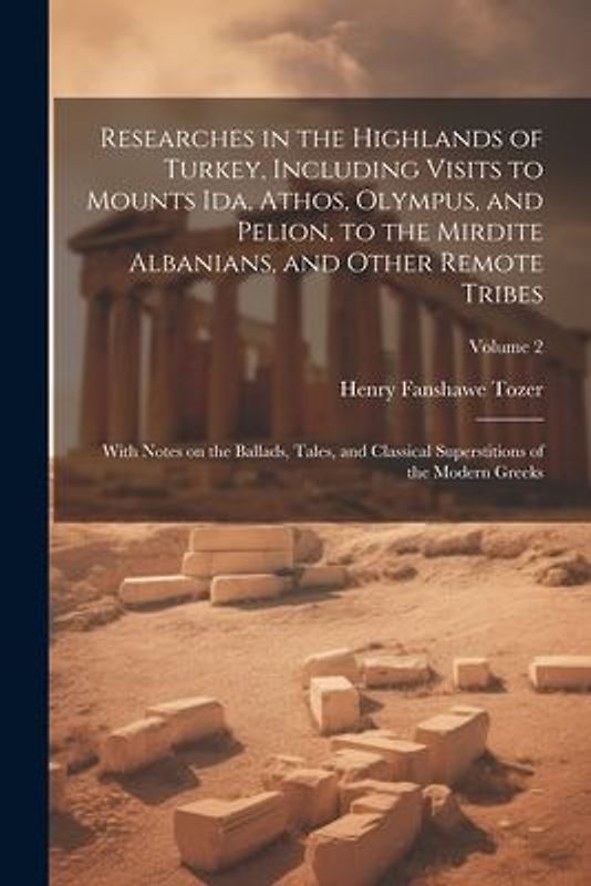 Researches in the Highlands of Turkey, Including Visits to Mounts Ida, Athos, Olympus, and Pelion, to the Mirdite Albanians, and Other Remote Tribes;