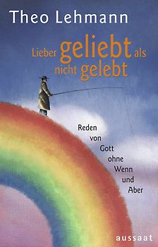 Lieber geliebt als nicht gelebt. Reden von Gott ohne Wenn und Aber