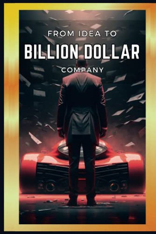 From Idea to Billion Dollar Company: Building Billion Dollar Brands | A Comprehensive Guide to Building a Successful Business