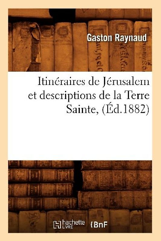 Itinéraires de Jérusalem Et Descriptions de la Terre Sainte, (Éd.1882)