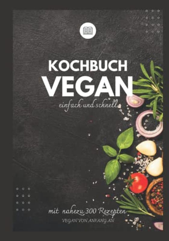 Kochbuch vegan einfach und schnell - Vegan von Anfang an -: Vegan kochen, Essen neu denken - Ruck zuck vegan und easy kochen lernen - vegan für Anfänger und Einsteiger mit vielen Tipps !!!