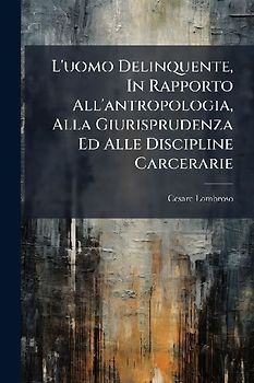 L'uomo Delinquente, In Rapporto All'antropologia, Alla Giurisprudenza Ed Alle Discipline Carcerarie