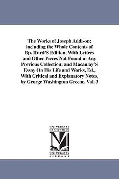 The Works of Joseph Addison; including the Whole Contents of Bp. Hurd'S Edition, With Letters and Other Pieces Not Found in Any Previous Collection; a