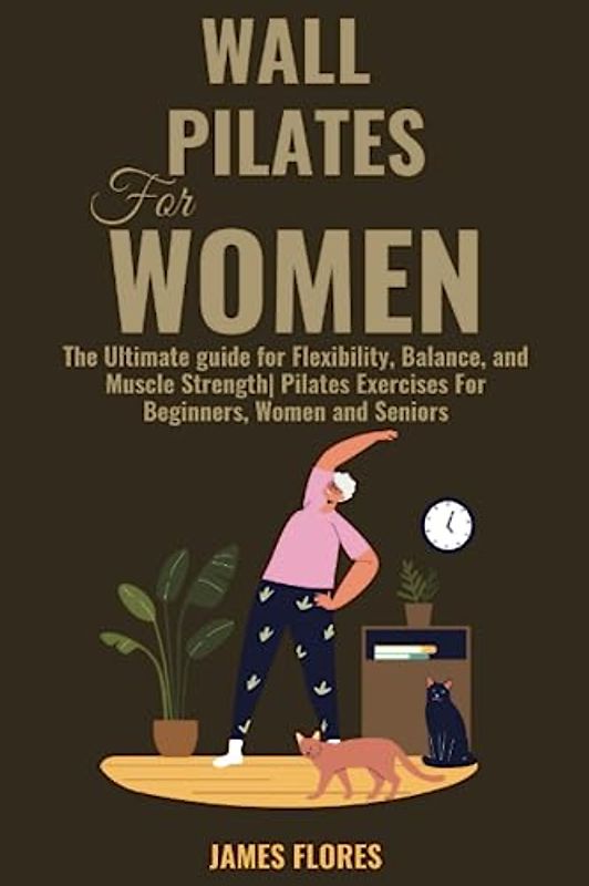 Wall Pilates for Women: The Ultimate guide for Flexibility, Balance, and Muscle Strength| Pilates Exercises For Beginners, Women and Seniors