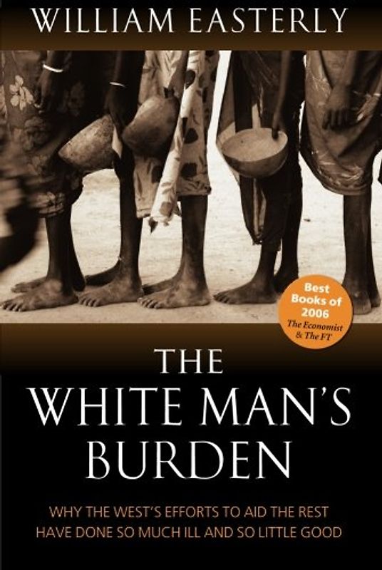 The White Man's Burden: Why the West's Efforts to Aid the Rest Have Done So Much Ill and So Little Good - William Russell Easterly