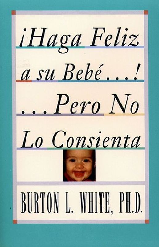 Haga Feliz a Su Bebe...Pero No Lo Consienta (Raising a Happy, Unspoiled Child)