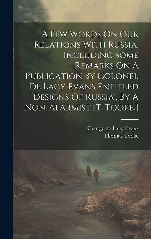 A Few Words On Our Relations With Russia, Including Some Remarks On A Publication By Colonel De Lacy Evans Entitled 'designs Of Russia', By A Non-alarmist [t. Tooke.]