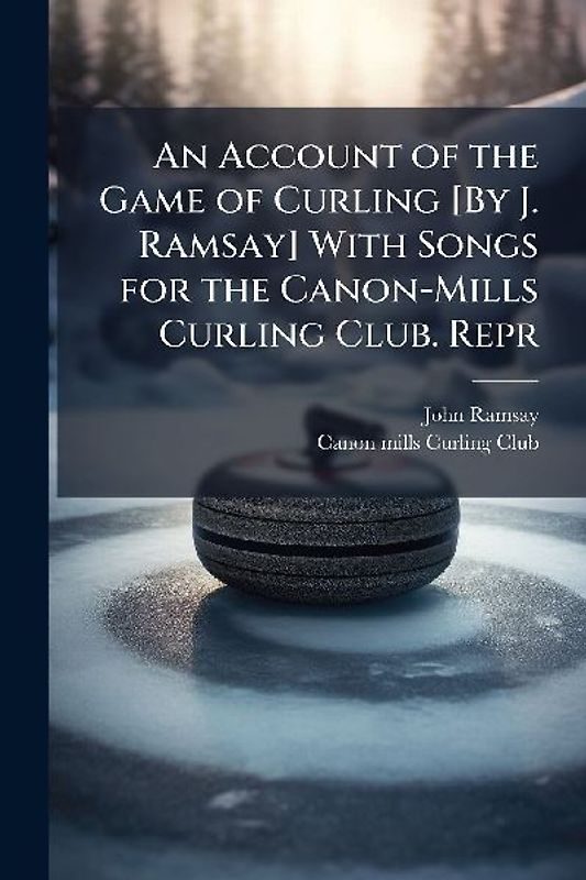 An Account of the Game of Curling [By J. Ramsay] With Songs for the Canon-Mills Curling Club. Repr