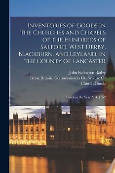 Inventories of Goods in the Churches and Chapels of the Hundreds of Salford, West Derby, Blackburn, and Leyland, in the County of Lancaster: Taken in