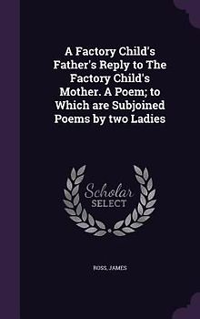 A Factory Child's Father's Reply to The Factory Child's Mother. A Poem; to Which are Subjoined Poems by two Ladies