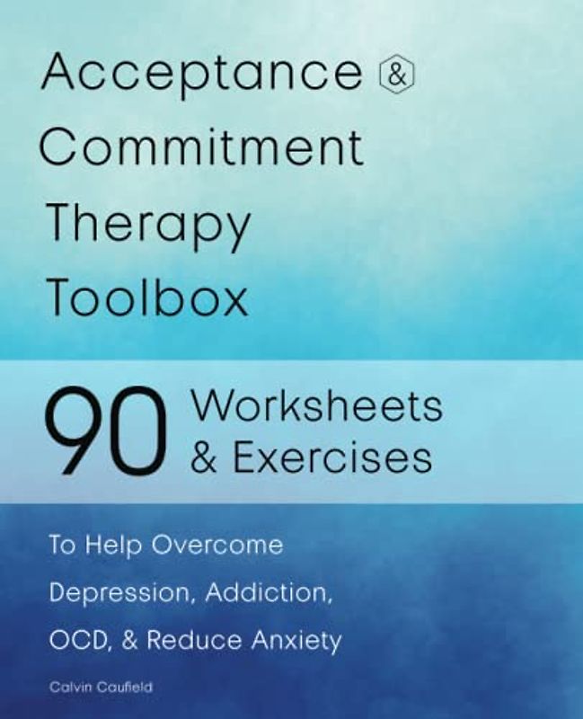 Acceptance and Commitment Therapy Toolbox: 90 Exercises and Worksheets to Help Overcome Depression, Addiction, OCD, and Reduce Anxiety