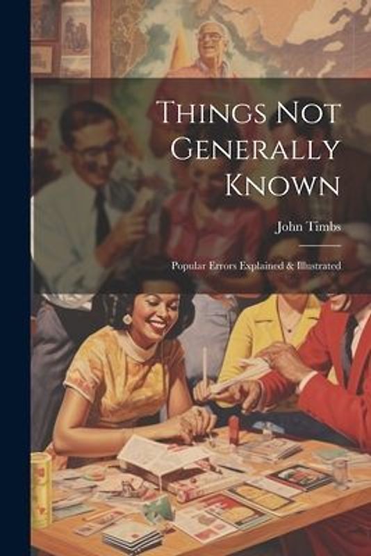 Things Not Generally Known: Popular Errors Explained & Illustrated